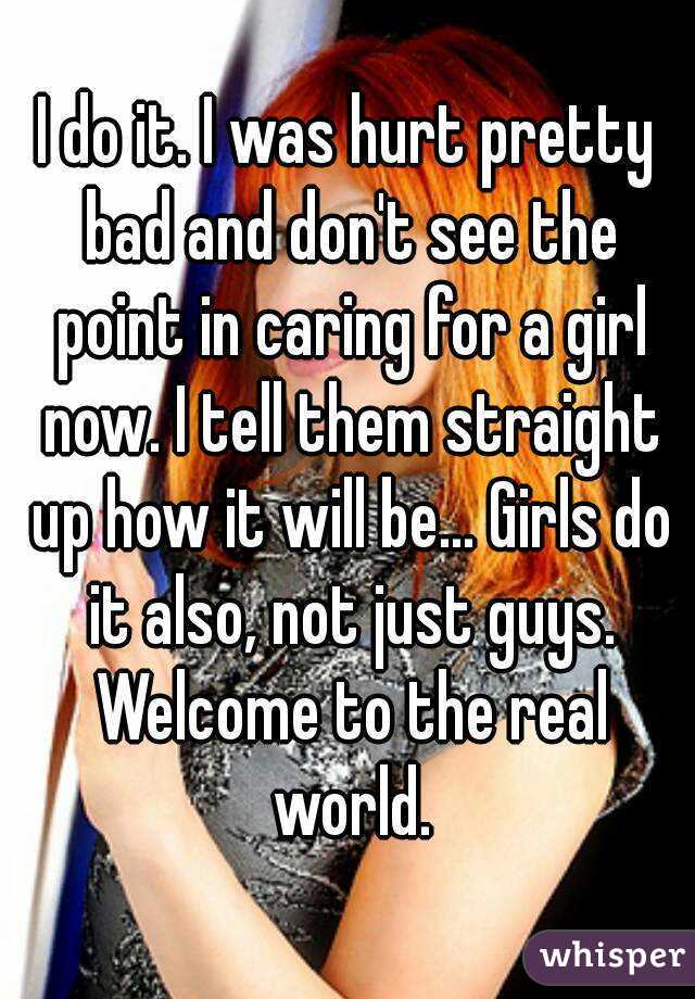 I do it. I was hurt pretty bad and don't see the point in caring for a girl now. I tell them straight up how it will be... Girls do it also, not just guys. Welcome to the real world.