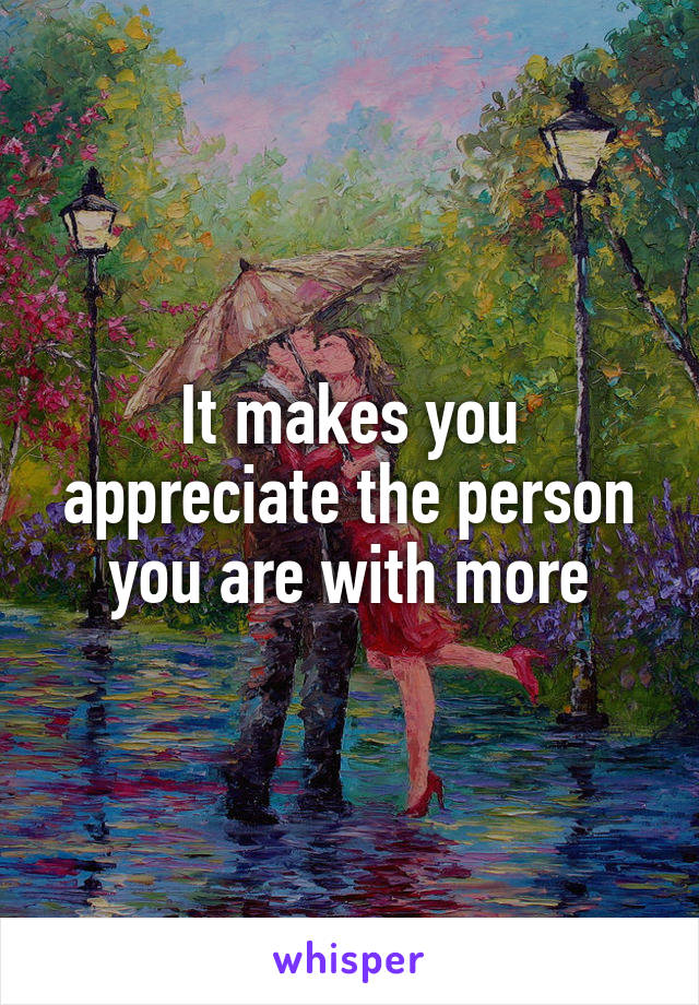 It makes you appreciate the person you are with more