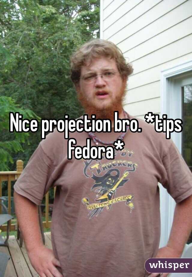 Nice projection bro. *tips fedora*