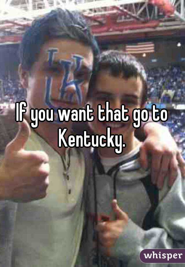 If you want that go to Kentucky. 