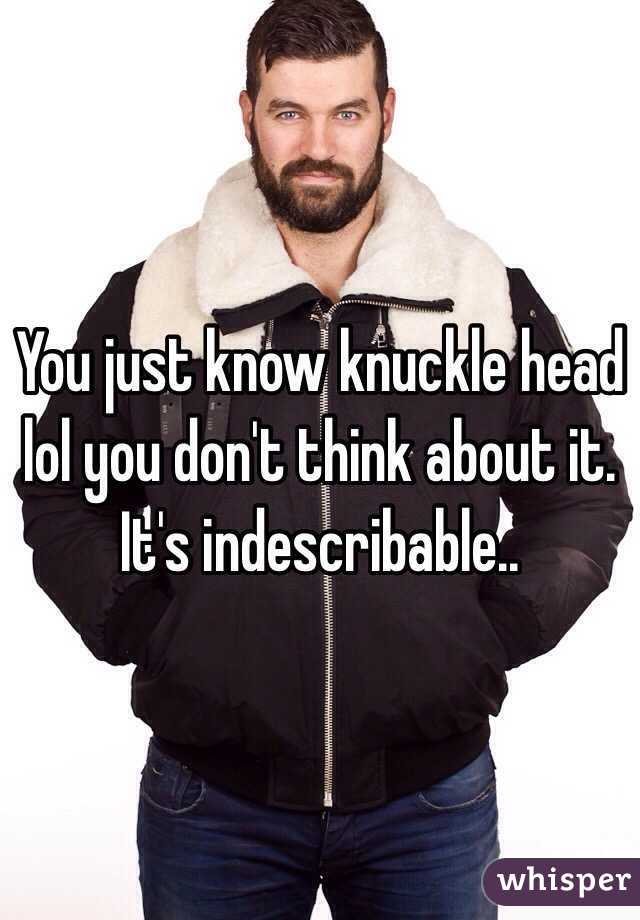 You just know knuckle head lol you don't think about it. It's indescribable.. 