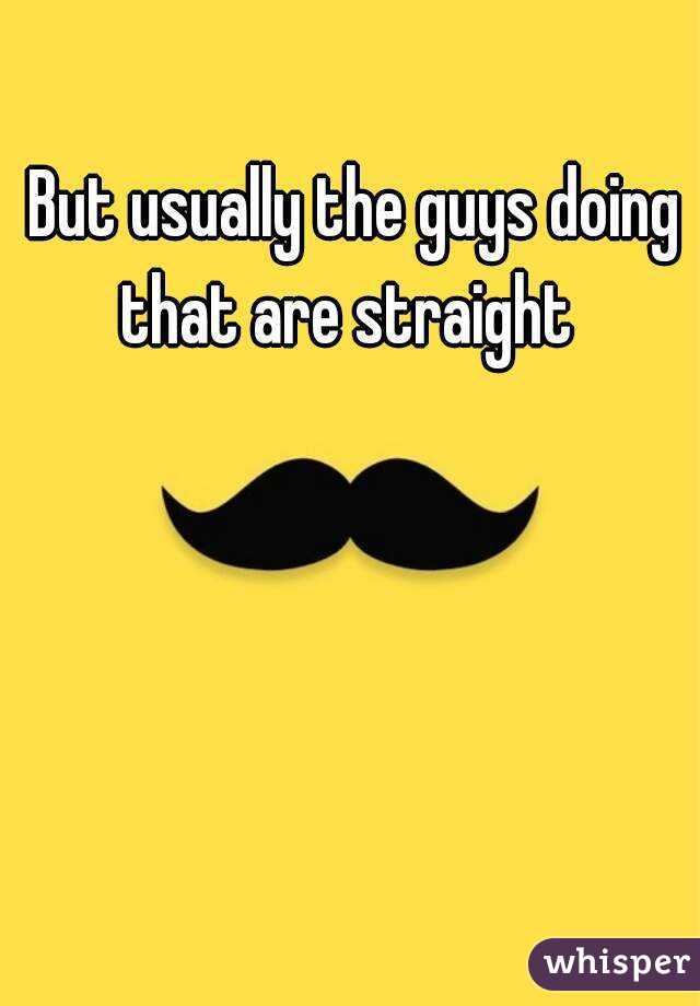 But usually the guys doing that are straight  