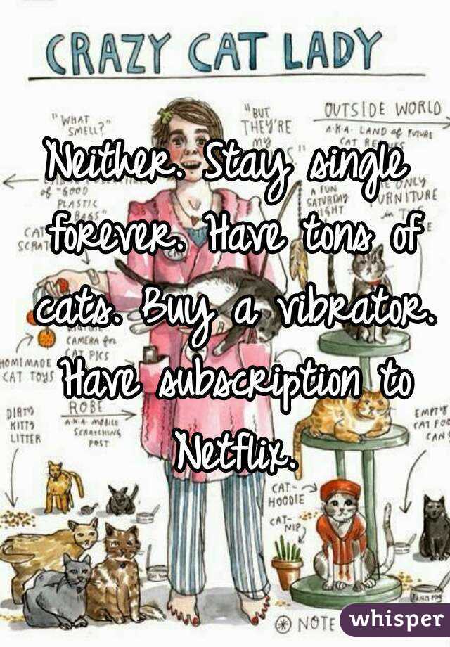 Neither. Stay single forever. Have tons of cats. Buy a vibrator. Have subscription to Netflix.