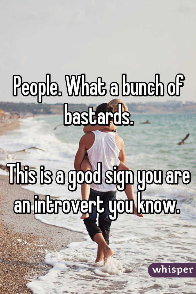 People. What a bunch of bastards.

This is a good sign you are an introvert you know. 