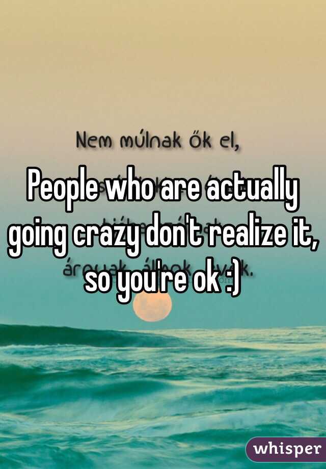 People who are actually going crazy don't realize it, so you're ok :)