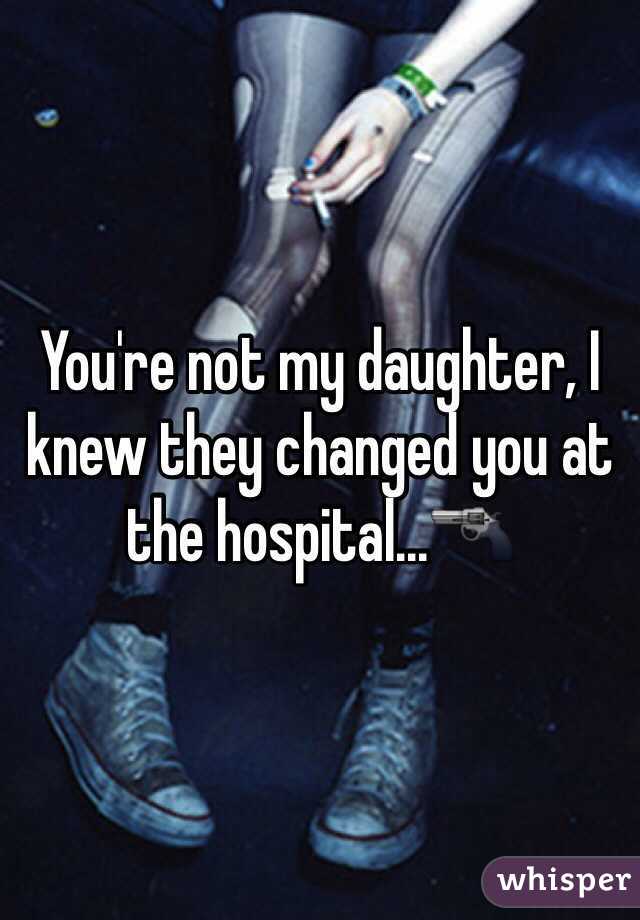 You're not my daughter, I knew they changed you at the hospital...🔫