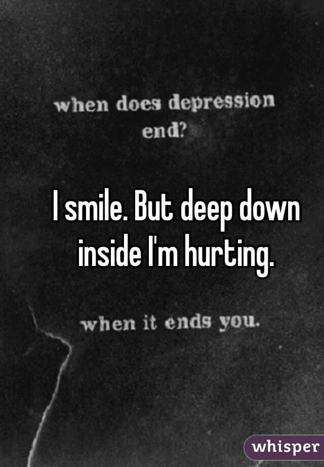 I smile. But deep down inside I'm hurting. 