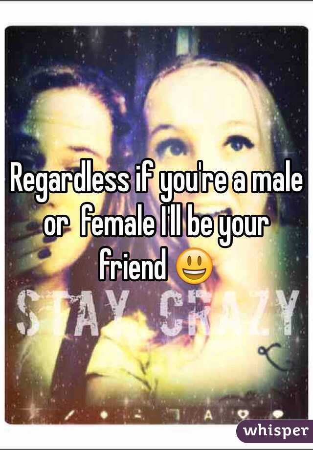 Regardless if you're a male or  female I'll be your friend 😃