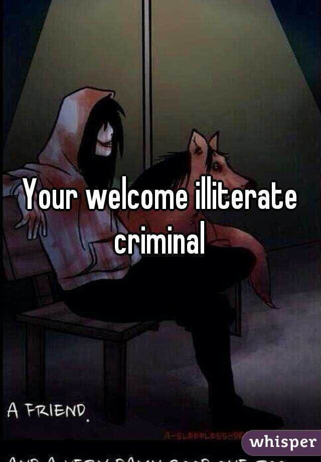 Your welcome illiterate criminal 