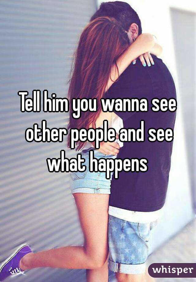 Tell him you wanna see other people and see what happens 