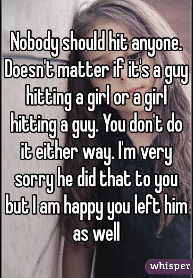 Nobody should hit anyone. Doesn't matter if it's a guy hitting a girl or a girl hitting a guy. You don't do it either way. I'm very sorry he did that to you but I am happy you left him as well