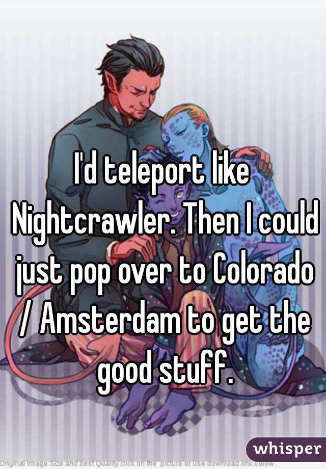 I'd teleport like Nightcrawler. Then I could just pop over to Colorado / Amsterdam to get the good stuff.