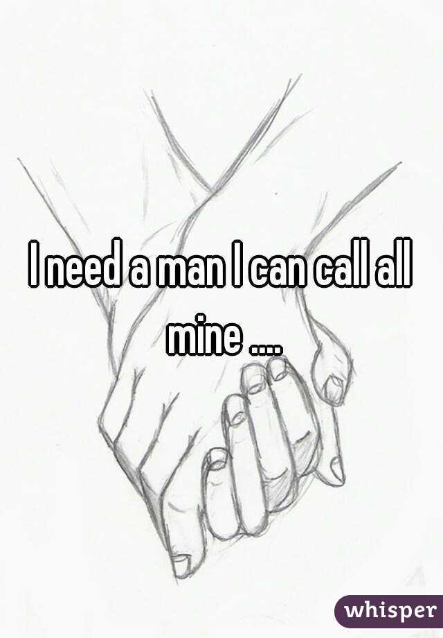 I need a man I can call all mine ....