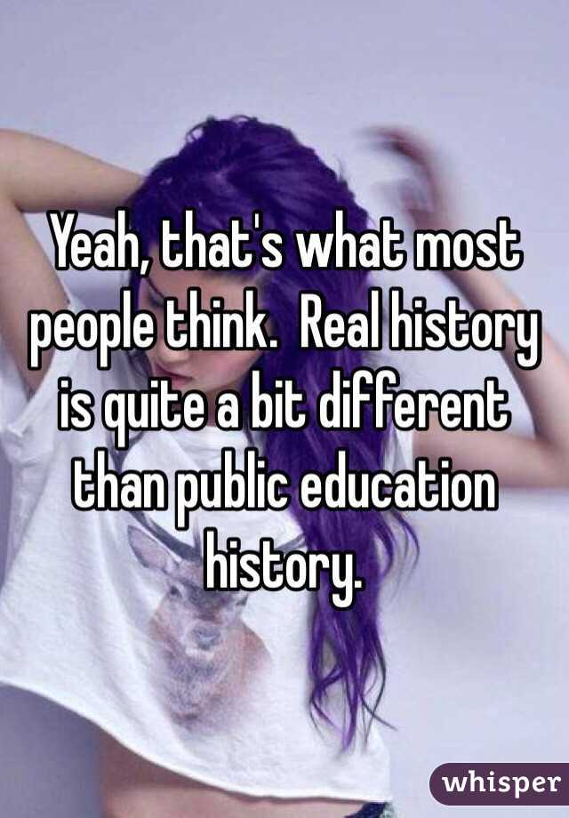 Yeah, that's what most people think.  Real history is quite a bit different than public education history. 