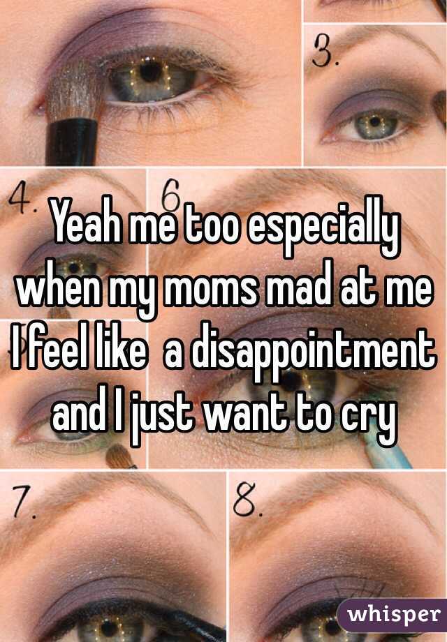 Yeah me too especially when my moms mad at me I feel like  a disappointment and I just want to cry 
