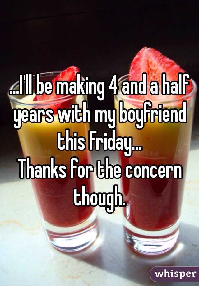 ...I'll be making 4 and a half years with my boyfriend this Friday...
Thanks for the concern though. 