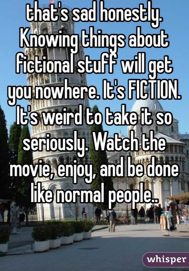 that's sad honestly. Knowing things about fictional stuff will get you nowhere. It's FICTION. It's weird to take it so seriously. Watch the movie, enjoy, and be done like normal people..