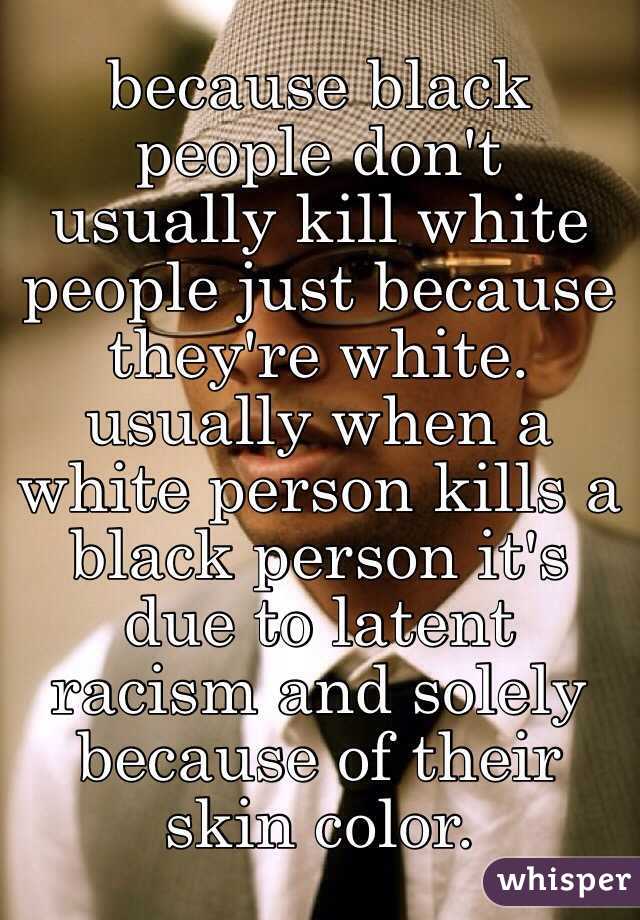 because black people don't usually kill white people just because they're white. usually when a white person kills a black person it's due to latent racism and solely because of their skin color. 