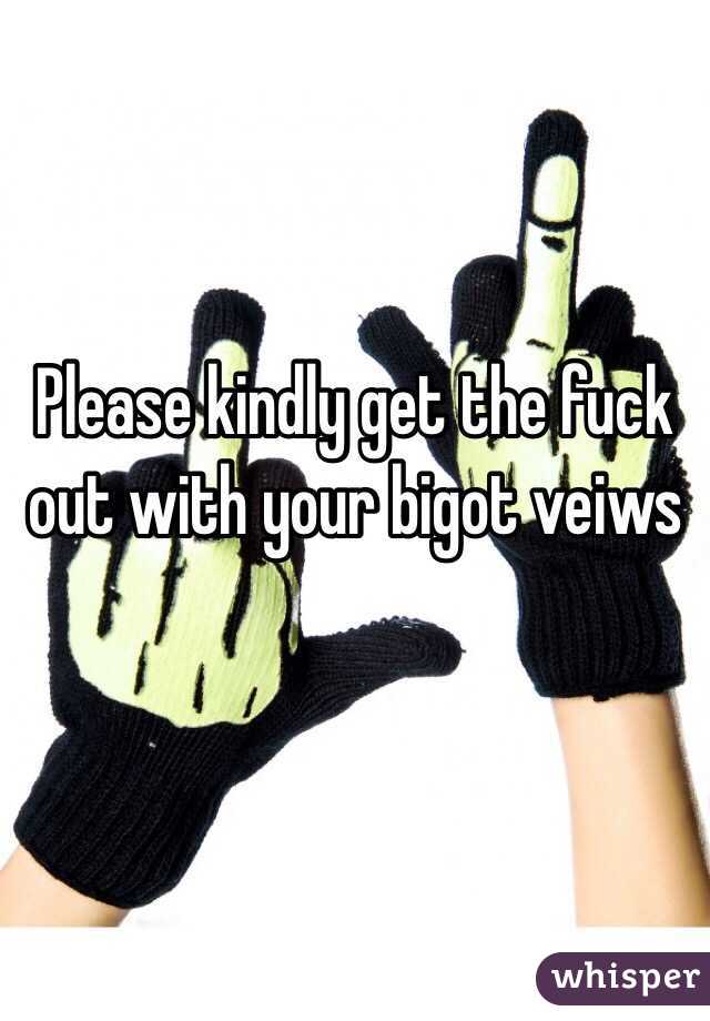 Please kindly get the fuck out with your bigot veiws 

