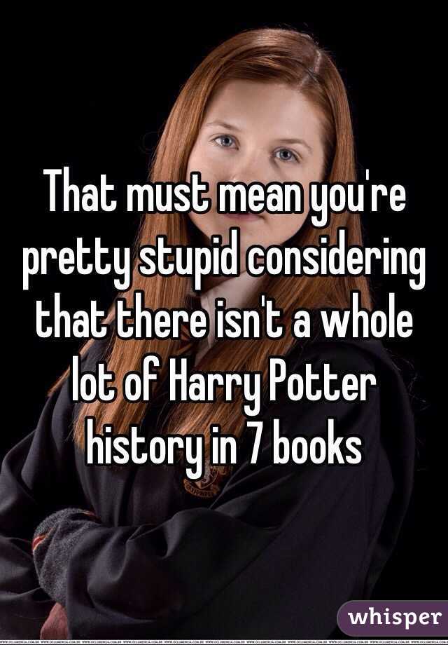 That must mean you're pretty stupid considering that there isn't a whole lot of Harry Potter history in 7 books