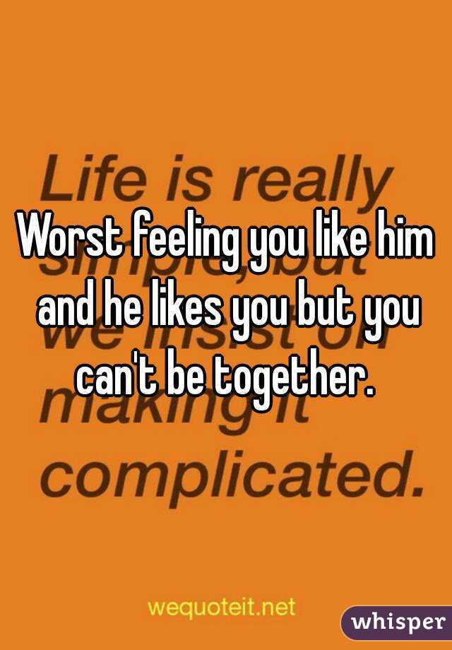 Worst feeling you like him and he likes you but you can't be together. 