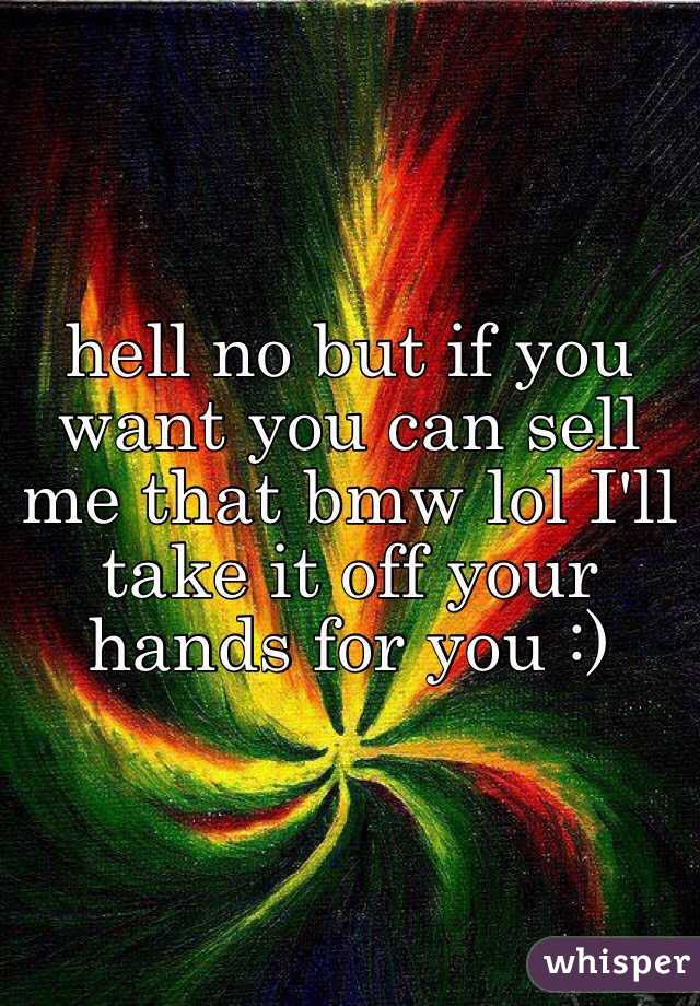 hell no but if you want you can sell me that bmw lol I'll take it off your hands for you :)