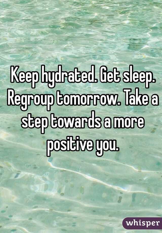 Keep hydrated. Get sleep. Regroup tomorrow. Take a step towards a more positive you.