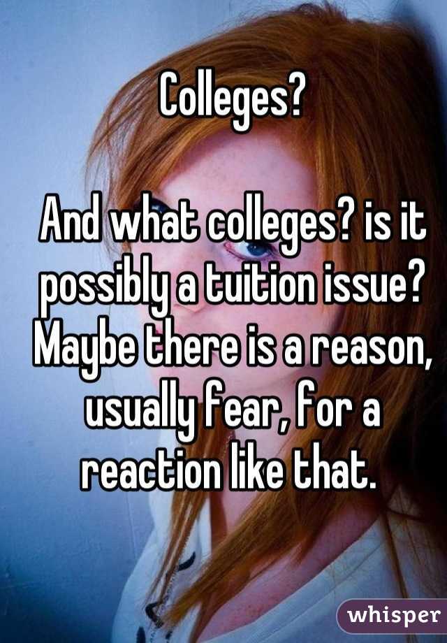 Colleges?

And what colleges? is it possibly a tuition issue? Maybe there is a reason, usually fear, for a reaction like that. 