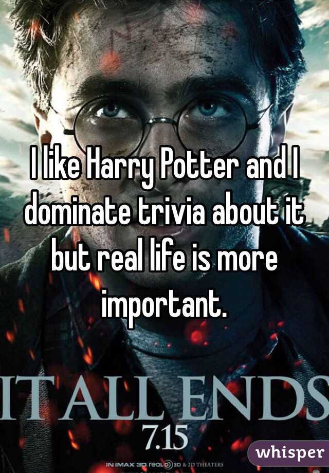 I like Harry Potter and I dominate trivia about it but real life is more important. 