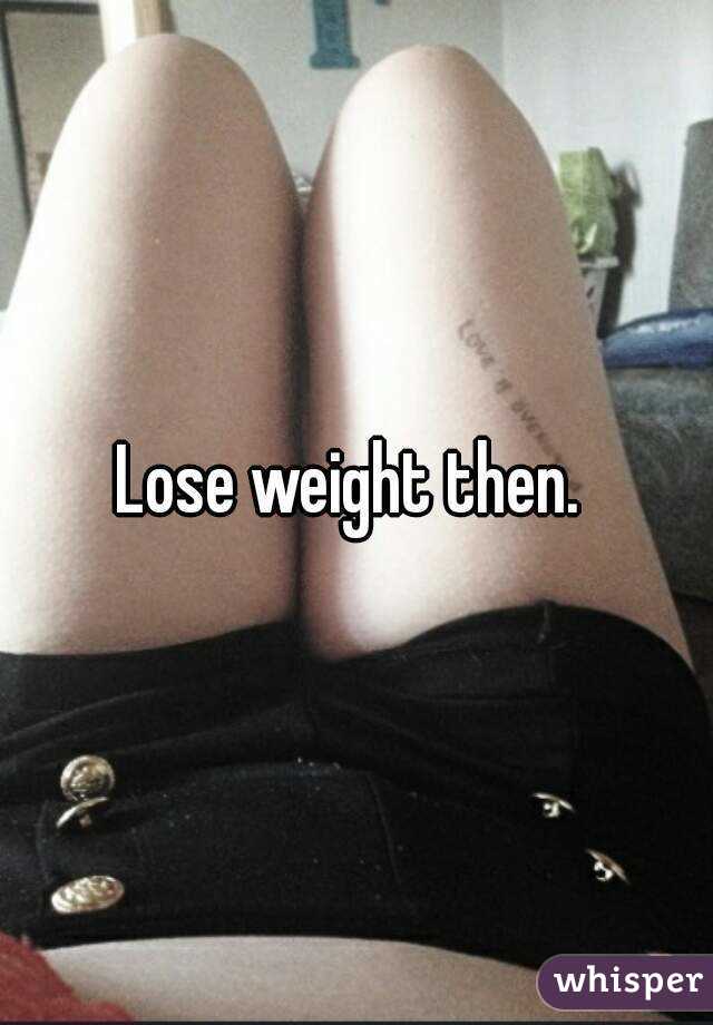 Lose weight then. 