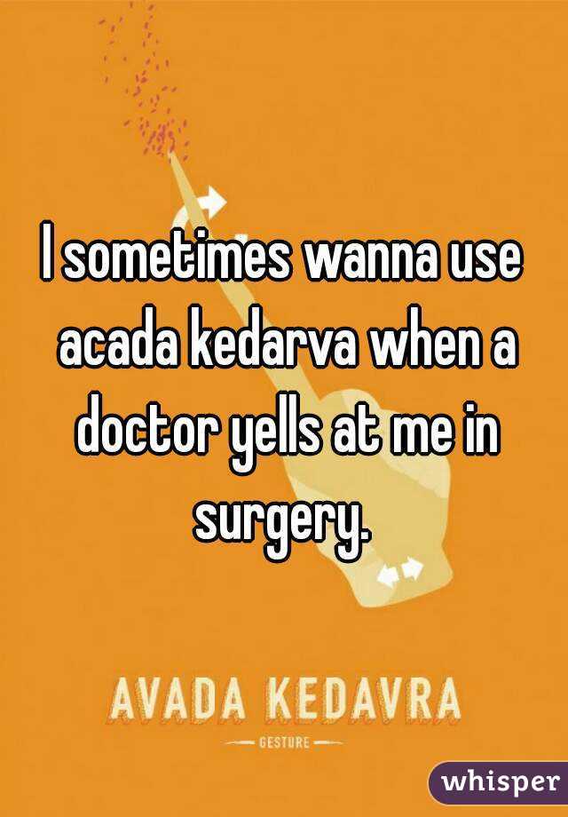 I sometimes wanna use acada kedarva when a doctor yells at me in surgery. 