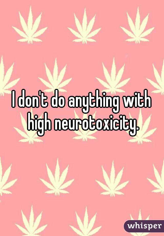 I don't do anything with high neurotoxicity.