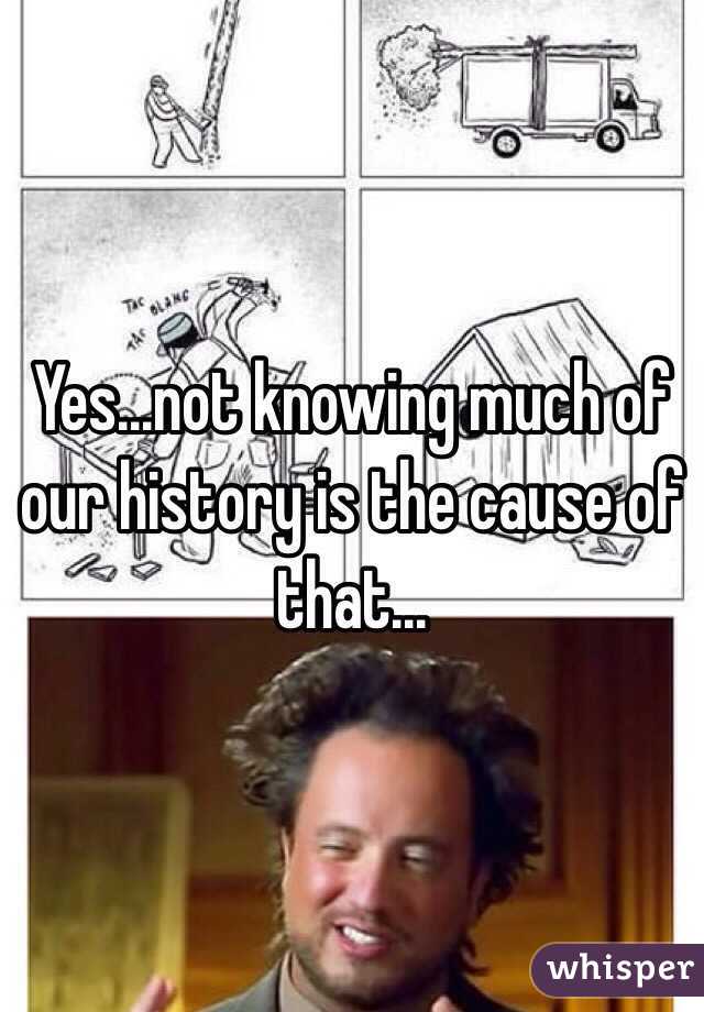 Yes…not knowing much of our history is the cause of that…