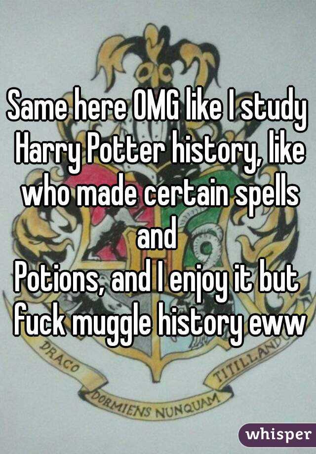 Same here OMG like I study Harry Potter history, like who made certain spells and 
Potions, and I enjoy it but fuck muggle history eww