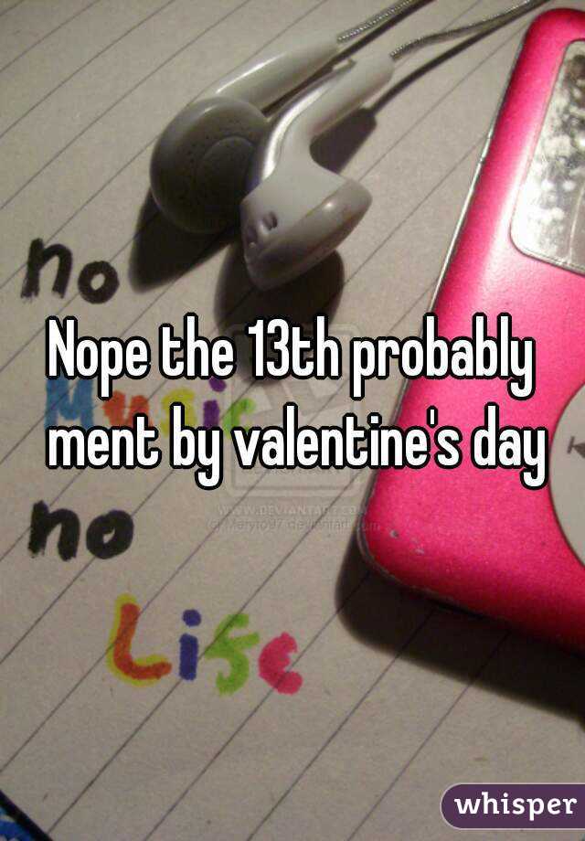 Nope the 13th probably ment by valentine's day