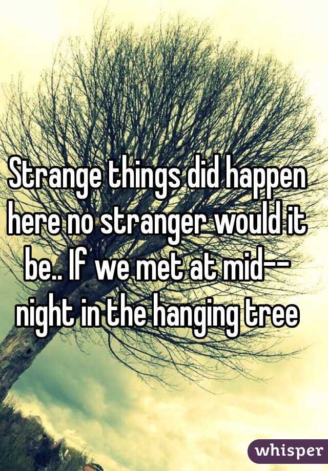 Strange things did happen here no stranger would it be.. If we met at mid--night in the hanging tree