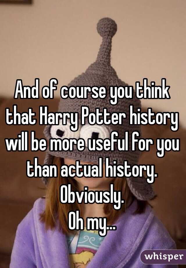 And of course you think that Harry Potter history will be more useful for you than actual history. Obviously.
Oh my…