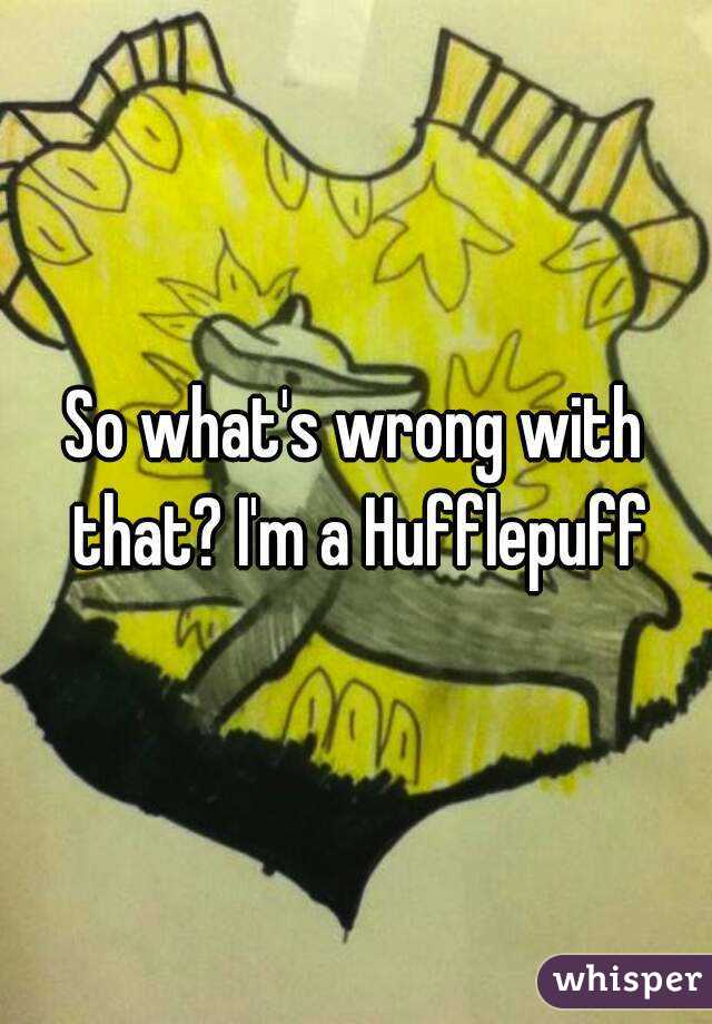 So what's wrong with that? I'm a Hufflepuff