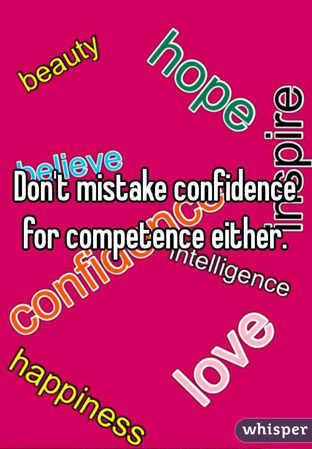 Don't mistake confidence for competence either. 