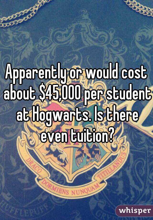 Apparently or would cost about $45,000 per student at Hogwarts. Is there even tuition?