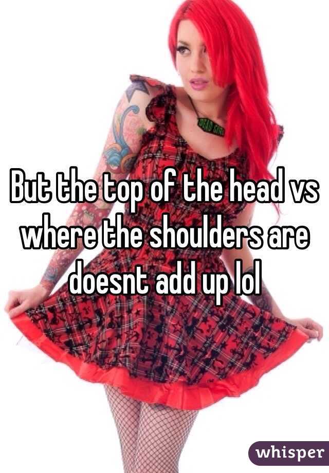 But the top of the head vs where the shoulders are doesnt add up lol 