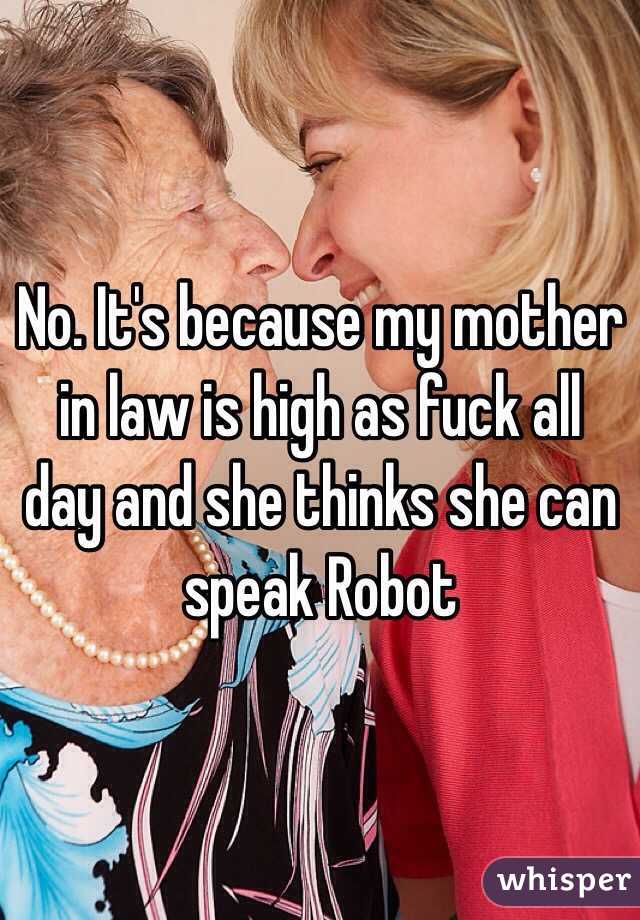 No. It's because my mother in law is high as fuck all day and she thinks she can speak Robot