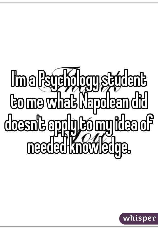 I'm a Psychology student to me what Napolean did doesn't apply to my idea of needed knowledge. 