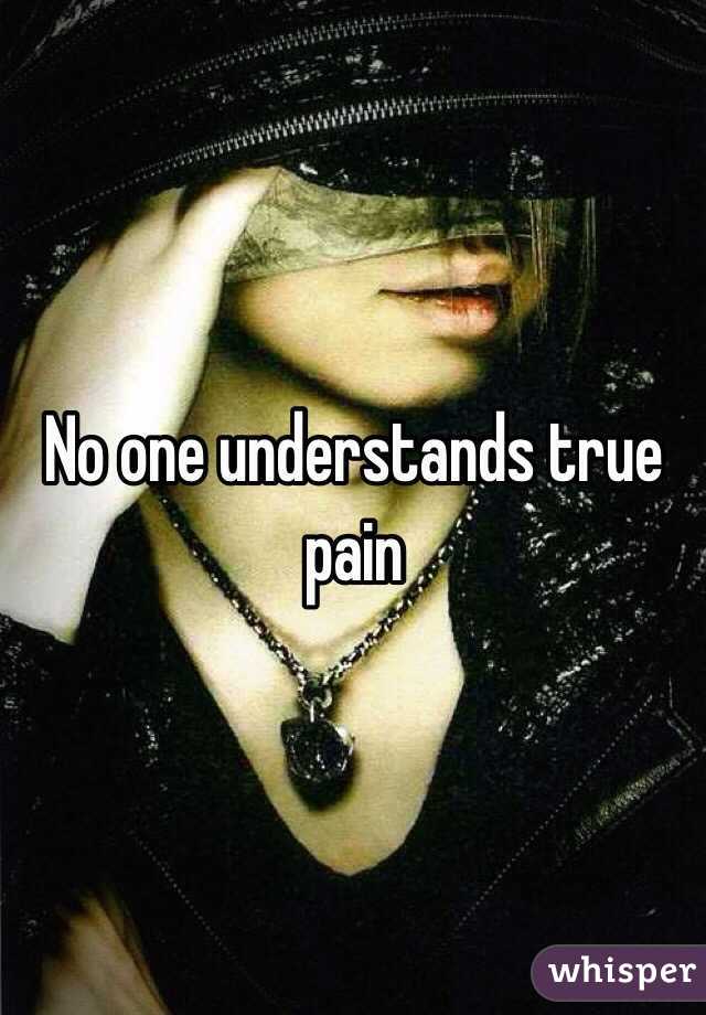 No one understands true pain