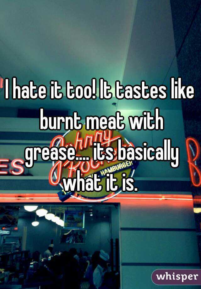 I hate it too! It tastes like burnt meat with grease.... its basically what it is. 