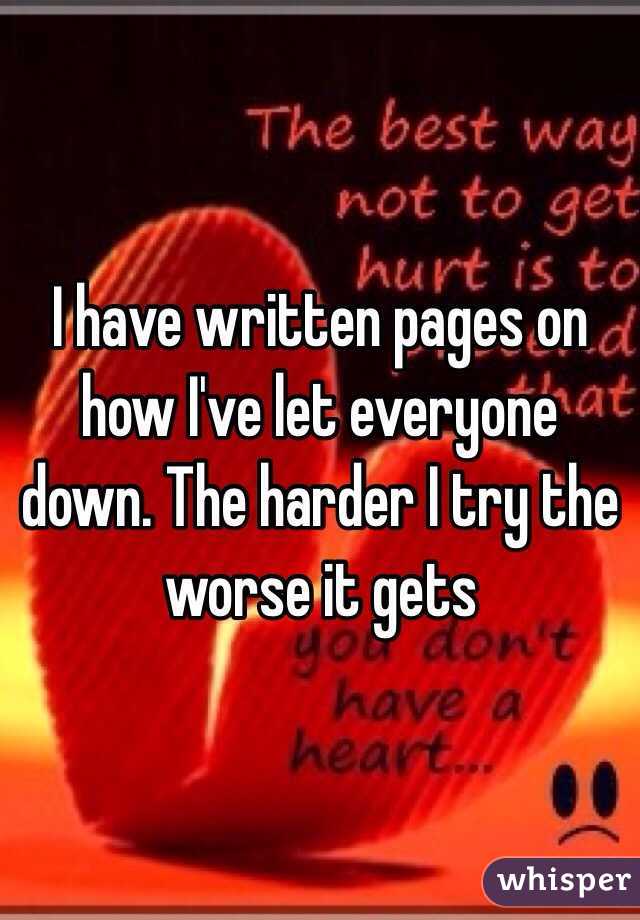 I have written pages on how I've let everyone down. The harder I try the worse it gets