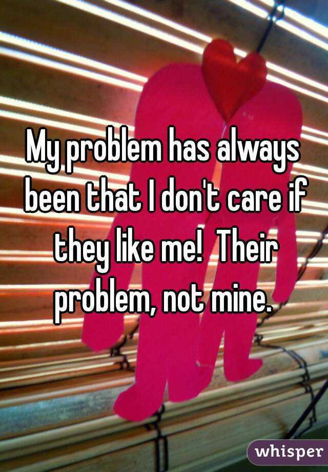 My problem has always been that I don't care if they like me!  Their problem, not mine. 