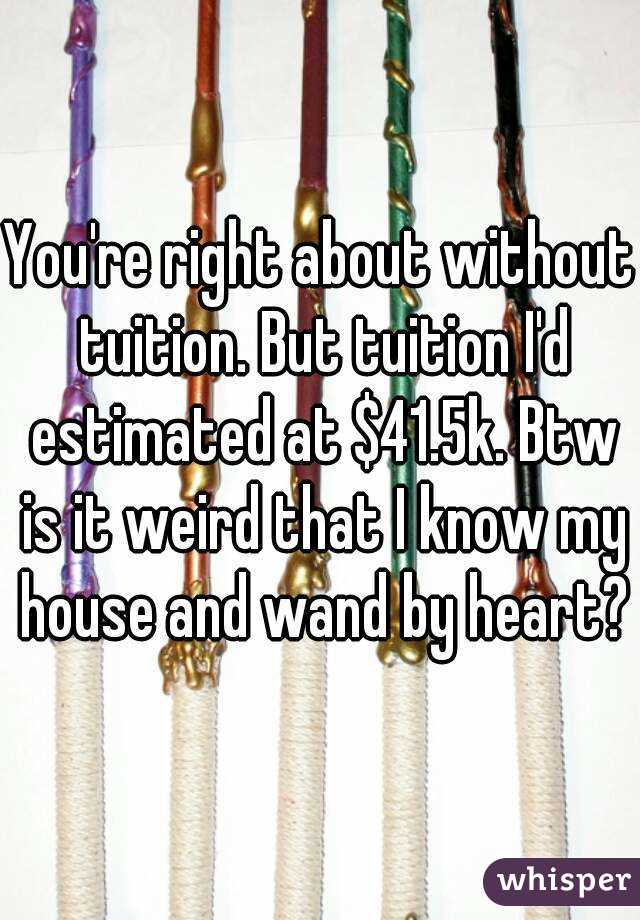 You're right about without tuition. But tuition I'd estimated at $41.5k. Btw is it weird that I know my house and wand by heart?