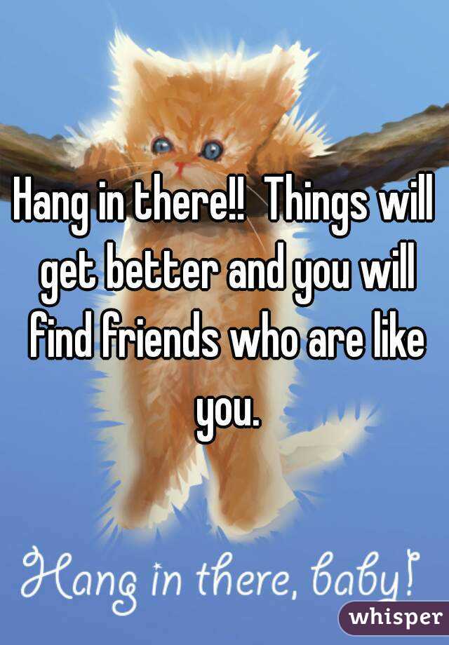 Hang in there!!  Things will get better and you will find friends who are like you.