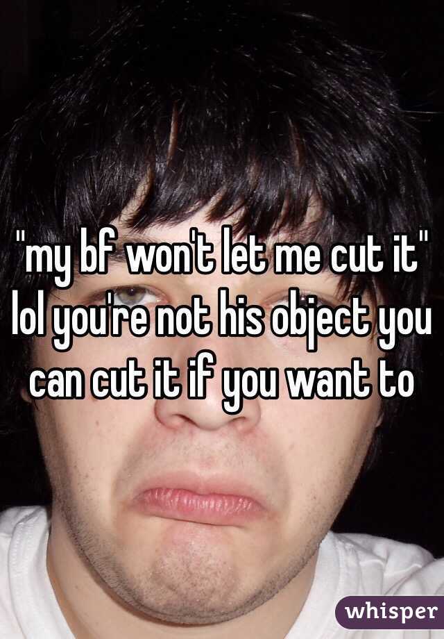 "my bf won't let me cut it" lol you're not his object you can cut it if you want to 